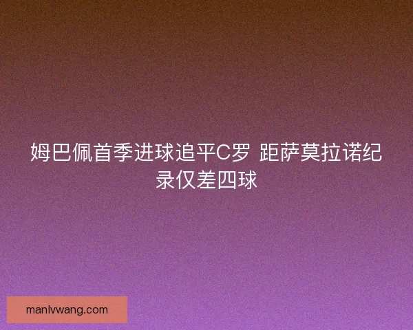 姆巴佩首季进球追平C罗 距萨莫拉诺纪录仅差四球